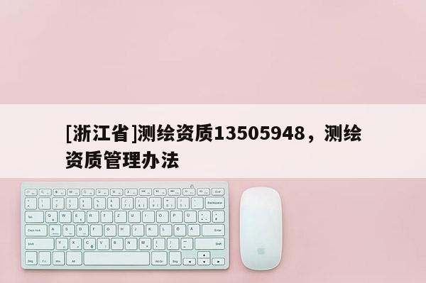 [浙江省]測(cè)繪資質(zhì)13505948，測(cè)繪資質(zhì)管理辦法