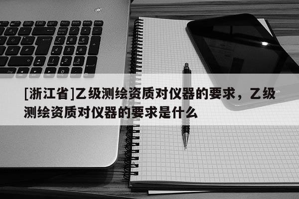 [浙江省]乙級測繪資質(zhì)對儀器的要求，乙級測繪資質(zhì)對儀器的要求是什么