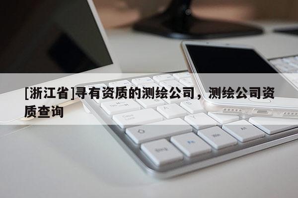 [浙江省]尋有資質(zhì)的測繪公司，測繪公司資質(zhì)查詢