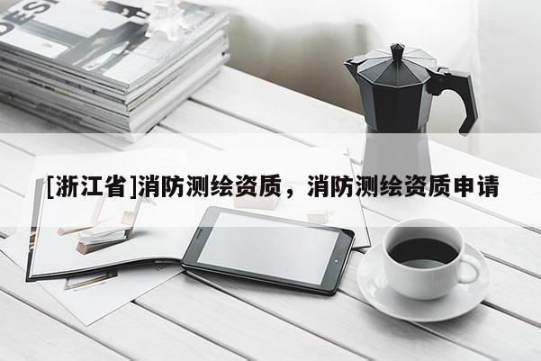[浙江省]消防測繪資質(zhì)，消防測繪資質(zhì)申請