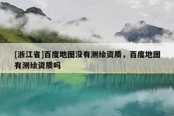 [浙江省]百度地圖沒有測(cè)繪資質(zhì)，百度地圖有測(cè)繪資質(zhì)嗎