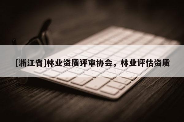 [浙江省]林業(yè)資質(zhì)評(píng)審協(xié)會(huì)，林業(yè)評(píng)估資質(zhì)