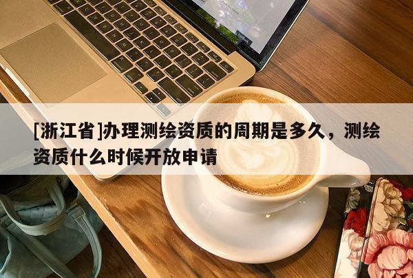 [浙江省]辦理測繪資質(zhì)的周期是多久，測繪資質(zhì)什么時(shí)候開放申請