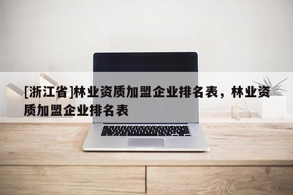 [浙江省]林業(yè)資質(zhì)加盟企業(yè)排名表，林業(yè)資質(zhì)加盟企業(yè)排名表