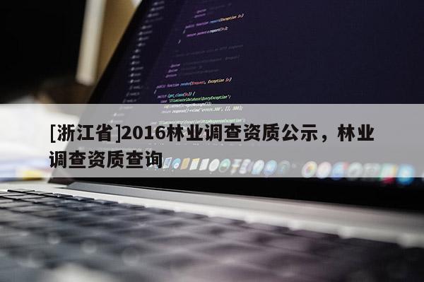[浙江省]2016林業(yè)調(diào)查資質(zhì)公示，林業(yè)調(diào)查資質(zhì)查詢(xún)