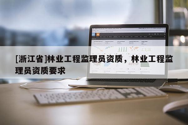[浙江省]林業(yè)工程監(jiān)理員資質(zhì)，林業(yè)工程監(jiān)理員資質(zhì)要求