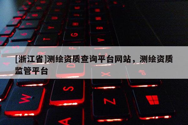 [浙江省]測(cè)繪資質(zhì)查詢(xún)平臺(tái)網(wǎng)站，測(cè)繪資質(zhì)監(jiān)管平臺(tái)