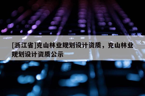 [浙江省]克山林業(yè)規(guī)劃設(shè)計(jì)資質(zhì)，克山林業(yè)規(guī)劃設(shè)計(jì)資質(zhì)公示