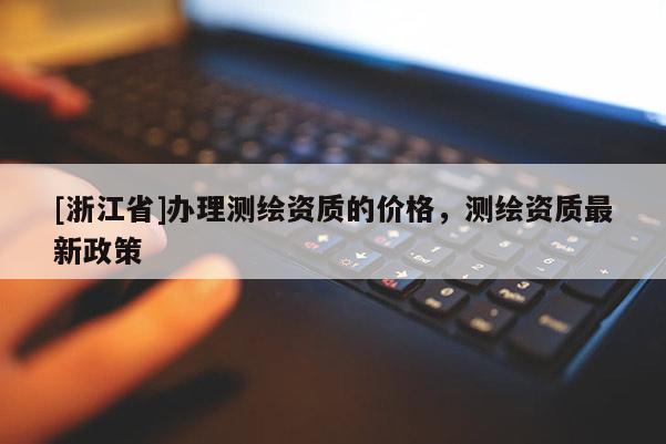 [浙江省]辦理測(cè)繪資質(zhì)的價(jià)格，測(cè)繪資質(zhì)最新政策
