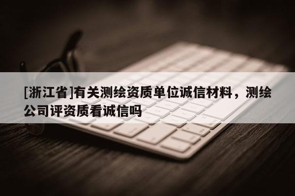 [浙江省]有關(guān)測繪資質(zhì)單位誠信材料，測繪公司評資質(zhì)看誠信嗎