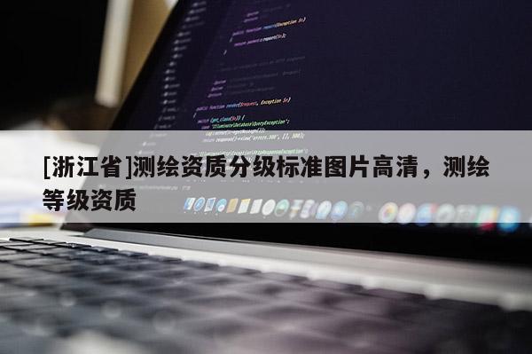 [浙江省]測(cè)繪資質(zhì)分級(jí)標(biāo)準(zhǔn)圖片高清，測(cè)繪等級(jí)資質(zhì)