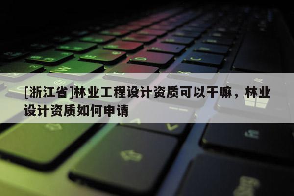 [浙江省]林業(yè)工程設(shè)計(jì)資質(zhì)可以干嘛，林業(yè)設(shè)計(jì)資質(zhì)如何申請