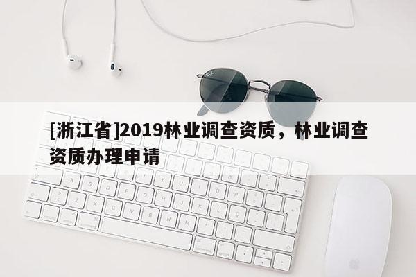 [浙江省]2019林業(yè)調(diào)查資質(zhì)，林業(yè)調(diào)查資質(zhì)辦理申請