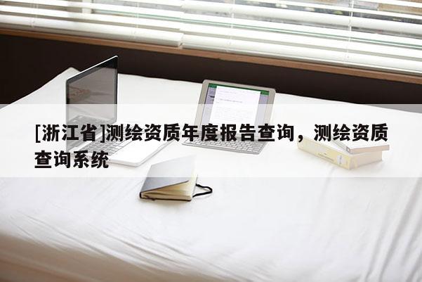 [浙江省]測繪資質(zhì)年度報告查詢，測繪資質(zhì)查詢系統(tǒng)