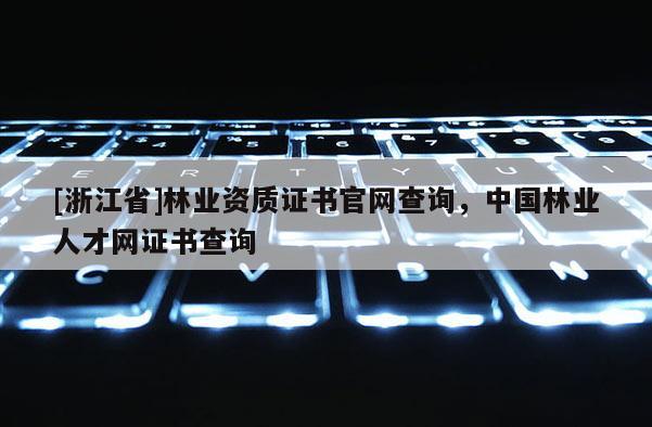 [浙江省]林業(yè)資質(zhì)證書官網(wǎng)查詢，中國林業(yè)人才網(wǎng)證書查詢