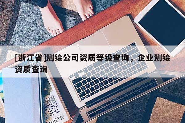 [浙江省]測繪公司資質(zhì)等級查詢，企業(yè)測繪資質(zhì)查詢