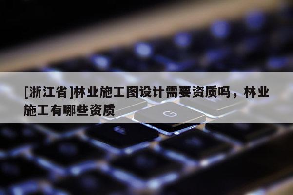 [浙江省]林業(yè)施工圖設(shè)計需要資質(zhì)嗎，林業(yè)施工有哪些資質(zhì)