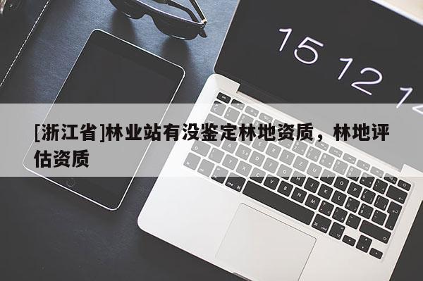 [浙江省]林業(yè)站有沒鑒定林地資質(zhì)，林地評估資質(zhì)