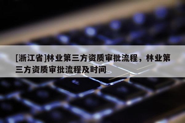 [浙江省]林業(yè)第三方資質(zhì)審批流程，林業(yè)第三方資質(zhì)審批流程及時(shí)間