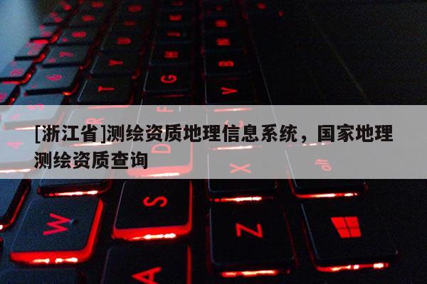 [浙江省]測(cè)繪資質(zhì)地理信息系統(tǒng)，國(guó)家地理測(cè)繪資質(zhì)查詢