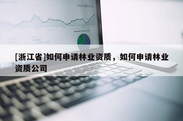 [浙江省]如何申請林業(yè)資質(zhì)，如何申請林業(yè)資質(zhì)公司