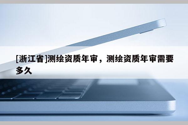 [浙江省]測繪資質(zhì)年審，測繪資質(zhì)年審需要多久