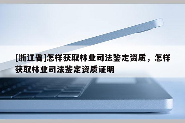 [浙江省]怎樣獲取林業(yè)司法鑒定資質(zhì)，怎樣獲取林業(yè)司法鑒定資質(zhì)證明