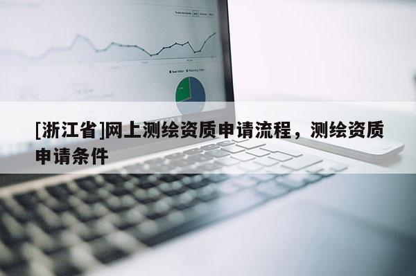 [浙江省]網(wǎng)上測(cè)繪資質(zhì)申請(qǐng)流程，測(cè)繪資質(zhì)申請(qǐng)條件