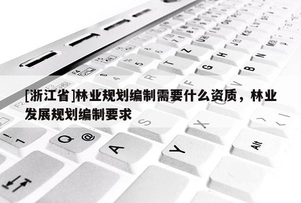 [浙江省]林業(yè)規(guī)劃編制需要什么資質(zhì)，林業(yè)發(fā)展規(guī)劃編制要求