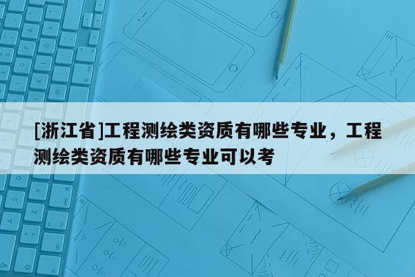 [浙江省]工程測(cè)繪類資質(zhì)有哪些專業(yè)，工程測(cè)繪類資質(zhì)有哪些專業(yè)可以考