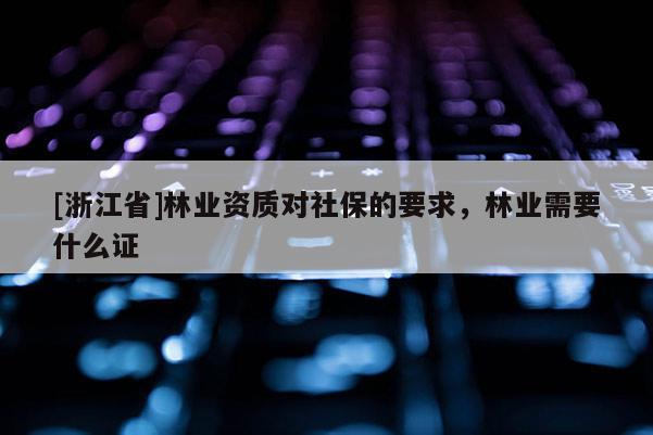 [浙江省]林業(yè)資質(zhì)對社保的要求，林業(yè)需要什么證