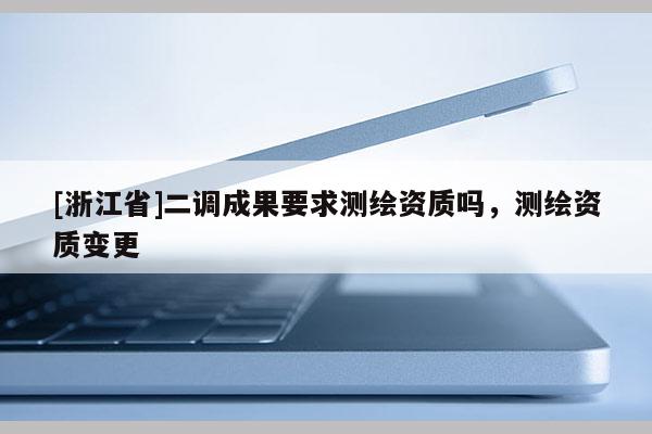 [浙江省]二調(diào)成果要求測(cè)繪資質(zhì)嗎，測(cè)繪資質(zhì)變更