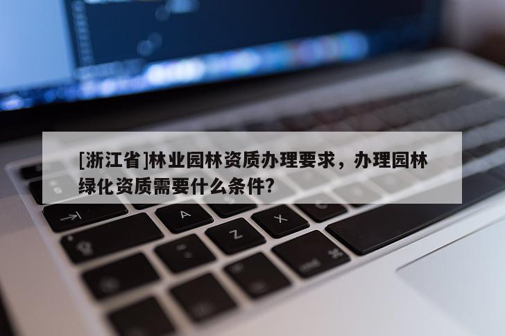 [浙江省]林業(yè)園林資質(zhì)辦理要求，辦理園林綠化資質(zhì)需要什么條件?