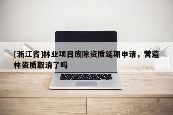 [浙江省]林業(yè)項(xiàng)目廢除資質(zhì)延期申請，營造林資質(zhì)取消了嗎