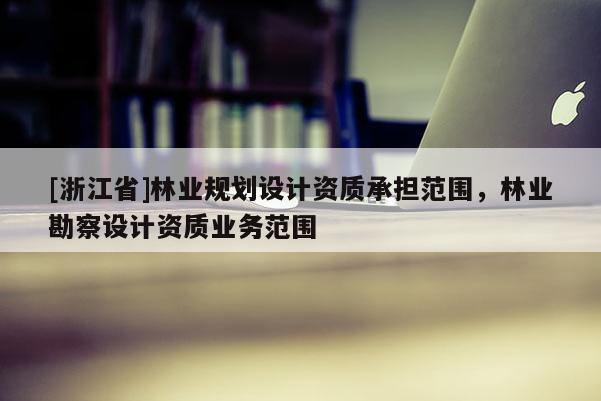 [浙江省]林業(yè)規(guī)劃設(shè)計資質(zhì)承擔范圍，林業(yè)勘察設(shè)計資質(zhì)業(yè)務(wù)范圍