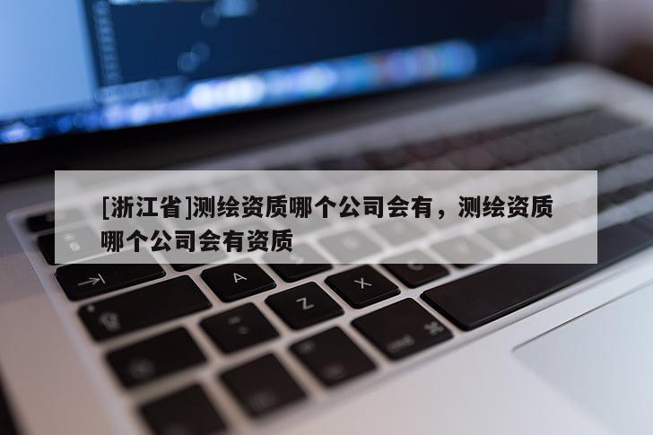 [浙江省]測繪資質(zhì)哪個公司會有，測繪資質(zhì)哪個公司會有資質(zhì)