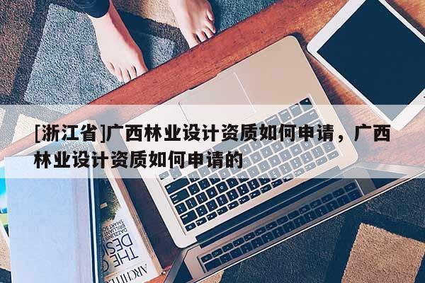 [浙江省]廣西林業(yè)設計資質如何申請，廣西林業(yè)設計資質如何申請的