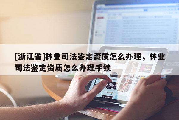 [浙江省]林業(yè)司法鑒定資質(zhì)怎么辦理，林業(yè)司法鑒定資質(zhì)怎么辦理手續(xù)