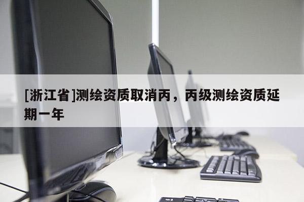 [浙江省]測繪資質(zhì)取消丙，丙級測繪資質(zhì)延期一年
