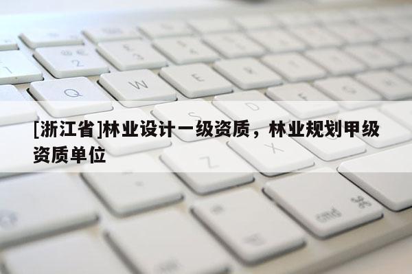 [浙江省]林業(yè)設計一級資質，林業(yè)規(guī)劃甲級資質單位