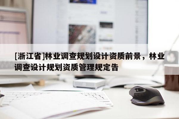 [浙江省]林業(yè)調(diào)查規(guī)劃設(shè)計(jì)資質(zhì)前景，林業(yè)調(diào)查設(shè)計(jì)規(guī)劃資質(zhì)管理規(guī)定告