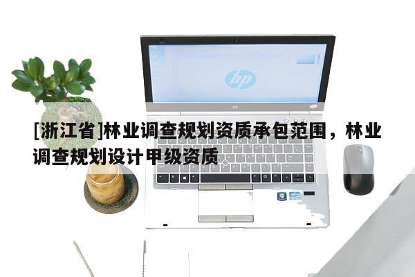 [浙江省]林業(yè)調(diào)查規(guī)劃資質(zhì)承包范圍，林業(yè)調(diào)查規(guī)劃設(shè)計(jì)甲級(jí)資質(zhì)