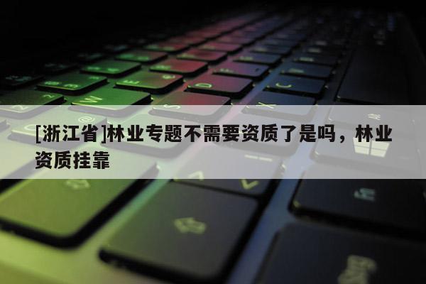 [浙江省]林業(yè)專題不需要資質(zhì)了是嗎，林業(yè)資質(zhì)掛靠