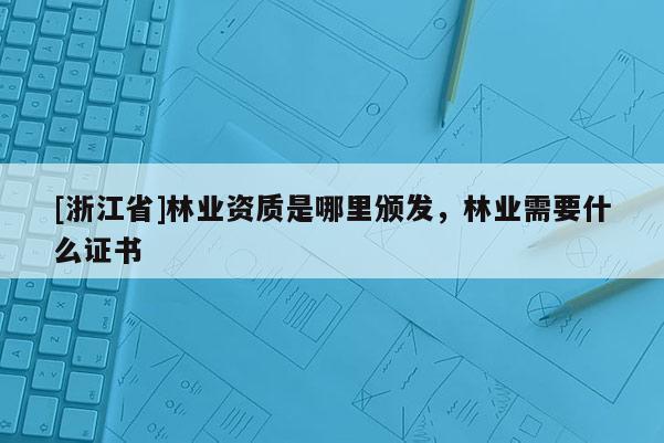 [浙江省]林業(yè)資質(zhì)是哪里頒發(fā)，林業(yè)需要什么證書