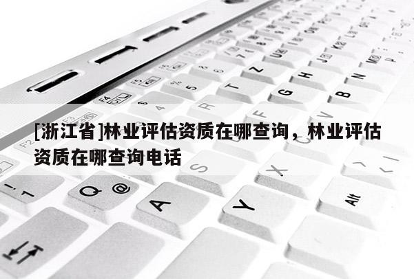 [浙江省]林業(yè)評(píng)估資質(zhì)在哪查詢，林業(yè)評(píng)估資質(zhì)在哪查詢電話