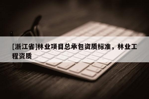 [浙江省]林業(yè)項目總承包資質(zhì)標準，林業(yè)工程資質(zhì)