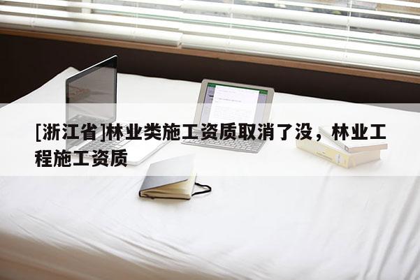 [浙江省]林業(yè)類施工資質(zhì)取消了沒，林業(yè)工程施工資質(zhì)