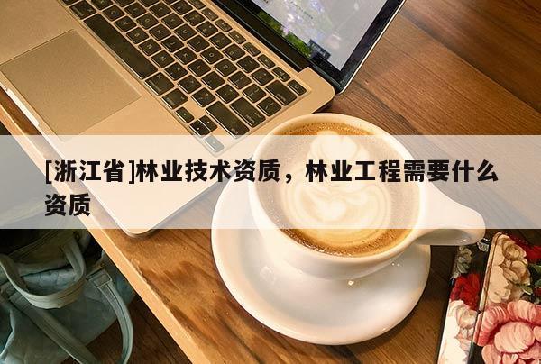 [浙江省]林業(yè)技術(shù)資質(zhì)，林業(yè)工程需要什么資質(zhì)