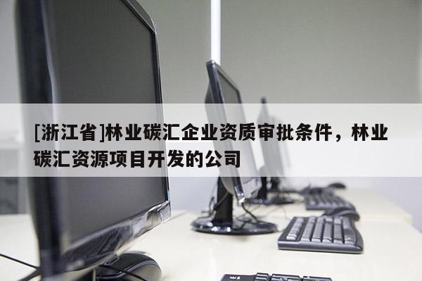 [浙江省]林業(yè)碳匯企業(yè)資質(zhì)審批條件，林業(yè)碳匯資源項(xiàng)目開發(fā)的公司