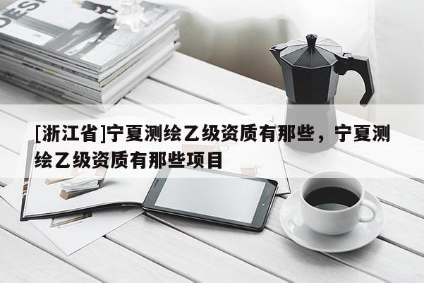 [浙江省]寧夏測繪乙級資質有那些，寧夏測繪乙級資質有那些項目
